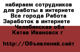 набираем сотрудников для работы в интернете - Все города Работа » Заработок в интернете   . Челябинская обл.,Катав-Ивановск г.